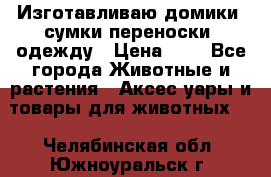 Изготавливаю домики, сумки-переноски, одежду › Цена ­ 1 - Все города Животные и растения » Аксесcуары и товары для животных   . Челябинская обл.,Южноуральск г.